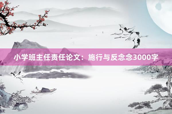 小学班主任责任论文：施行与反念念3000字