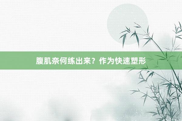 腹肌奈何练出来？作为快速塑形