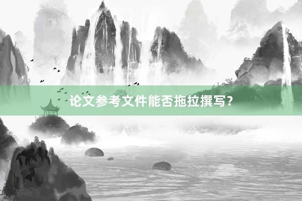 论文参考文件能否拖拉撰写?